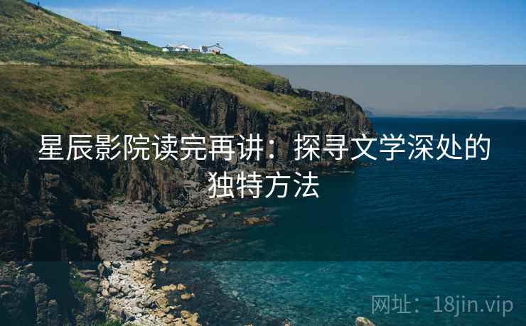 星辰影院读完再讲:探寻文学深处的独特方法 星辰影院读完再讲:探寻文学深处的独特方法