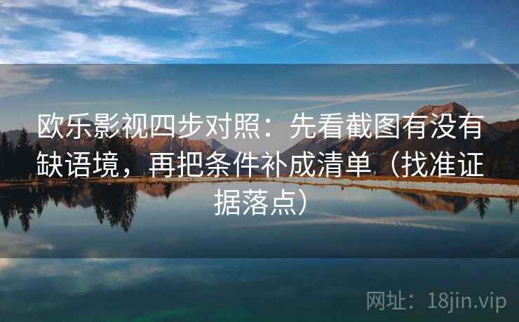 欧乐影视四步对照：先看截图有没有缺语境，再把条件补成清单（找准证据落点）