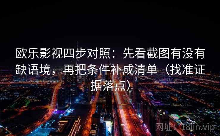 欧乐影视四步对照：先看截图有没有缺语境，再把条件补成清单（找准证据落点）