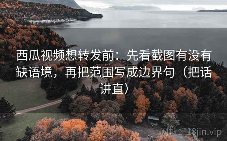 西瓜视频想转发前:先看截图有没有缺语境,再把范围写成边界句(把话讲直) 西瓜视频想转发前:先看截图有没有缺语境,再把范围写成边界句(把话讲直)