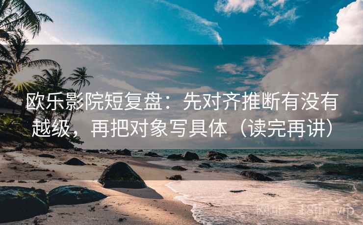 欧乐影院短复盘:先对齐推断有没有越级,再把对象写具体(读完再讲) 欧乐影院短复盘:先对齐推断有没有越级,再把对象写具体(读完再讲)