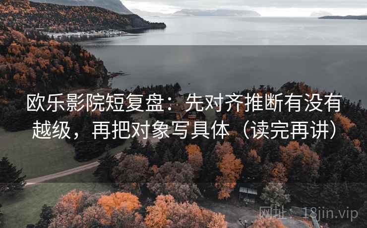 欧乐影院短复盘:先对齐推断有没有越级,再把对象写具体(读完再讲) 欧乐影院短复盘:先对齐推断有没有越级,再把对象写具体(读完再讲)