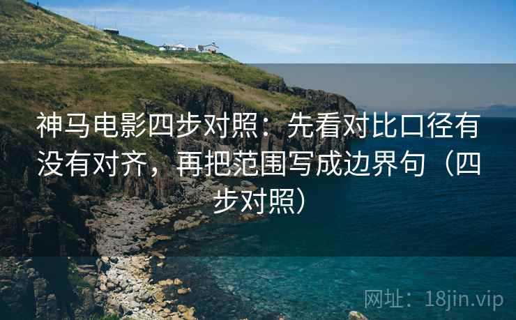 神马电影四步对照:先看对比口径有没有对齐,再把范围写成边界句(四步对照) 神马电影四步对照:先看对比口径有没有对齐,再把范围写成边界句(四步对照)