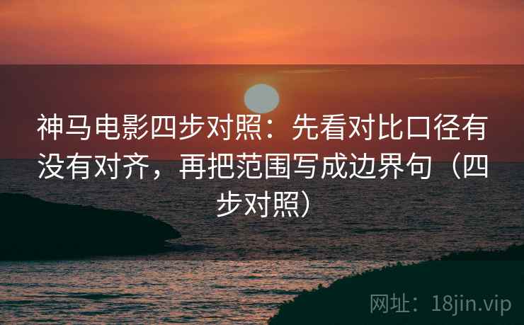 神马电影四步对照:先看对比口径有没有对齐,再把范围写成边界句(四步对照) 神马电影四步对照:先看对比口径有没有对齐,再把范围写成边界句(四步对照)
