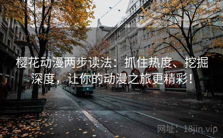 樱花动漫两步读法:抓住热度、挖掘深度,让你的动漫之旅更精彩! 樱花动漫两步读法:抓住热度、挖掘深度,让你的动漫之旅更精彩!