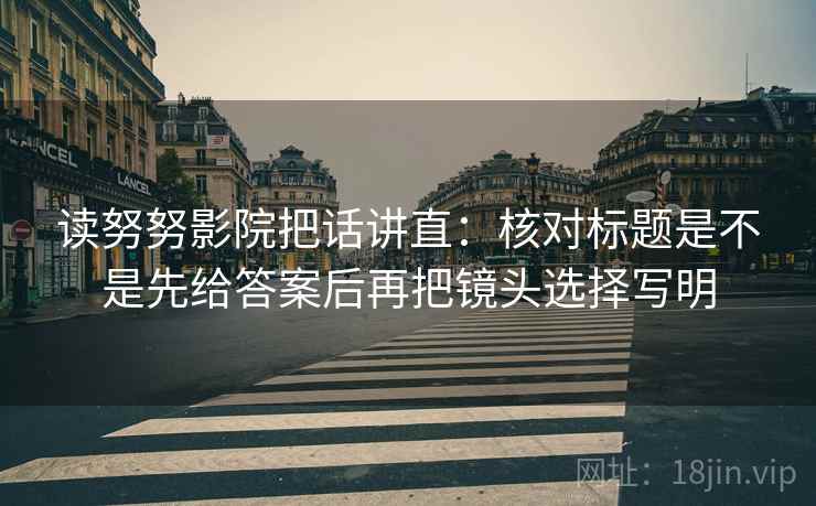 读努努影院把话讲直:核对标题是不是先给答案后再把镜头选择写明 读努努影院把话讲直:核对标题是不是先给答案后再把镜头选择写明