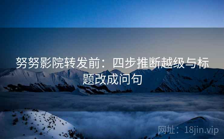努努影院转发前:四步推断越级与标题改成问句 努努影院转发前:四步推断越级与标题改成问句