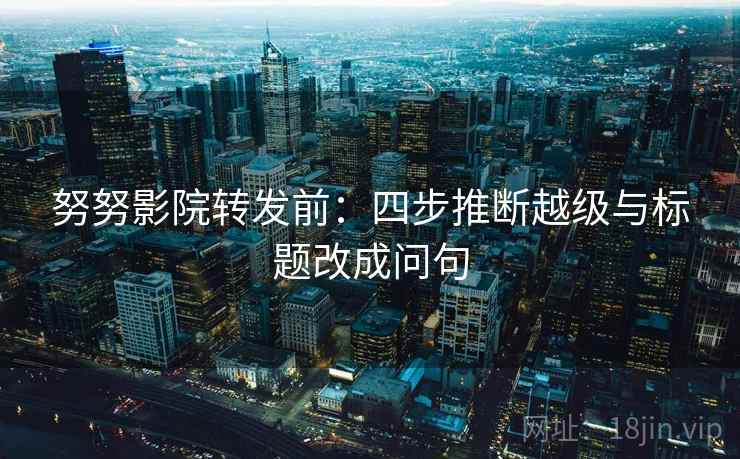 努努影院转发前:四步推断越级与标题改成问句 努努影院转发前:四步推断越级与标题改成问句