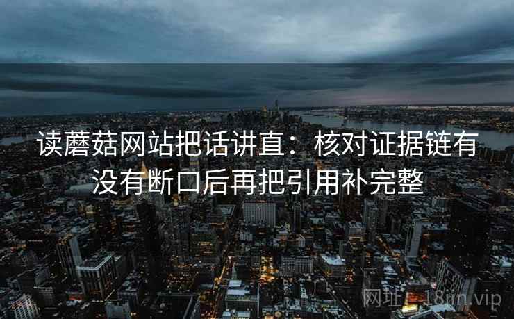 读蘑菇网站把话讲直:核对证据链有没有断口后再把引用补完整 读蘑菇网站把话讲直:核对证据链有没有断口后再把引用补完整