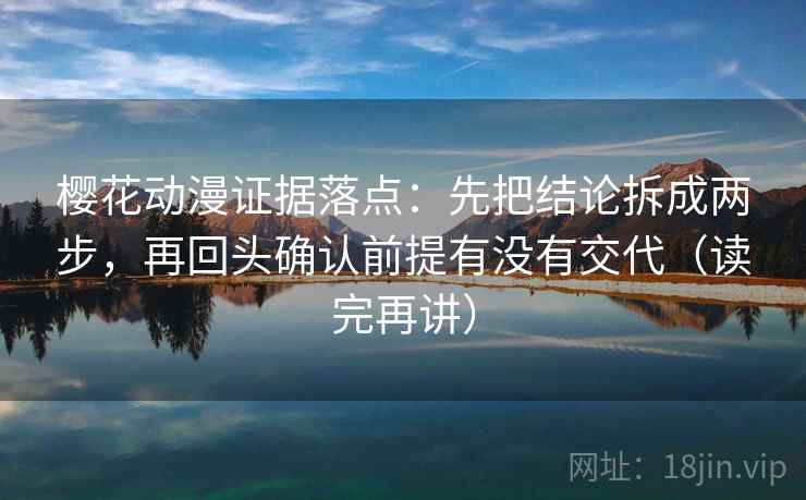 樱花动漫证据落点:先把结论拆成两步,再回头确认前提有没有交代(读完再讲) 樱花动漫证据落点:先把结论拆成两步,再回头确认前提有没有交代(读完再讲)