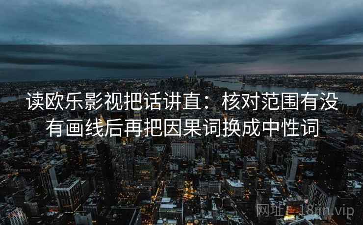 读欧乐影视把话讲直：核对范围有没有画线后再把因果词换成中性词
