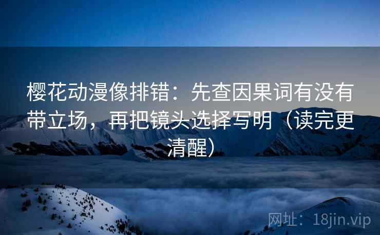 樱花动漫像排错：先查因果词有没有带立场，再把镜头选择写明（读完更清醒）