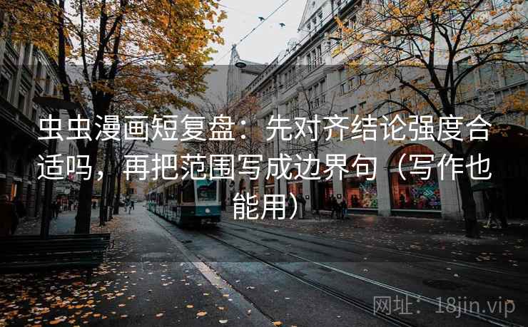 虫虫漫画短复盘：先对齐结论强度合适吗，再把范围写成边界句（写作也能用）