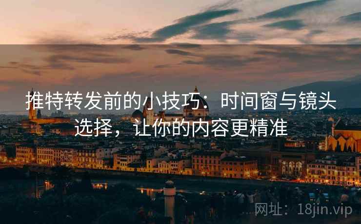 推特转发前的小技巧:时间窗与镜头选择,让你的内容更精准 推特转发前的小技巧:时间窗与镜头选择,让你的内容更精准
