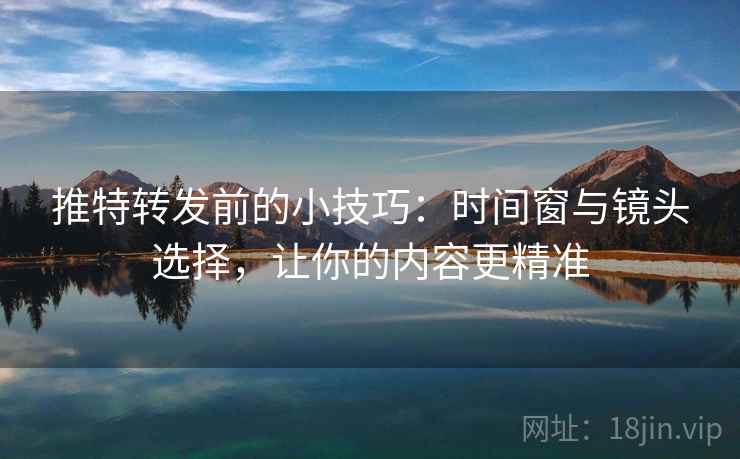 推特转发前的小技巧:时间窗与镜头选择,让你的内容更精准 推特转发前的小技巧:时间窗与镜头选择,让你的内容更精准