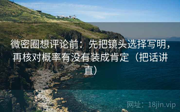微密圈想评论前:先把镜头选择写明,再核对概率有没有装成肯定(把话讲直) 微密圈想评论前:先把镜头选择写明,再核对概率有没有装成肯定(把话讲直)