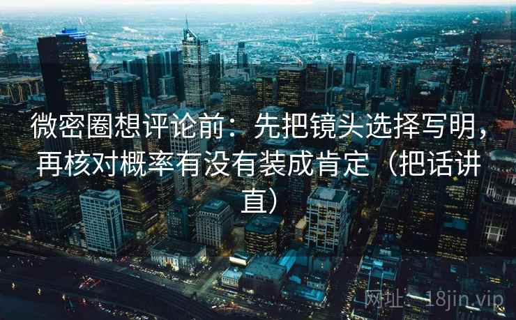 微密圈想评论前:先把镜头选择写明,再核对概率有没有装成肯定(把话讲直) 微密圈想评论前:先把镜头选择写明,再核对概率有没有装成肯定(把话讲直)