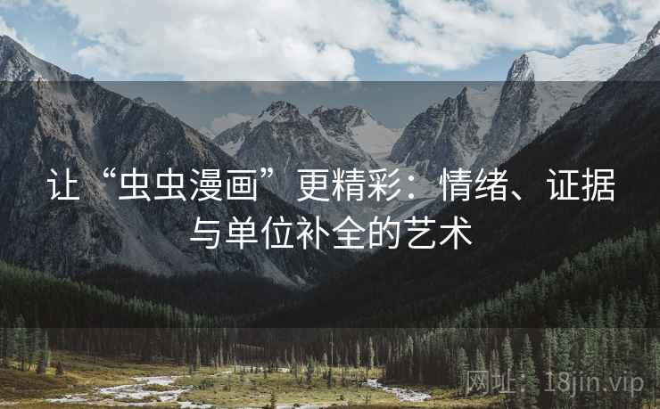 让“虫虫漫画”更精彩:情绪、证据与单位补全的艺术 让“虫虫漫画”更精彩:情绪、证据与单位补全的艺术