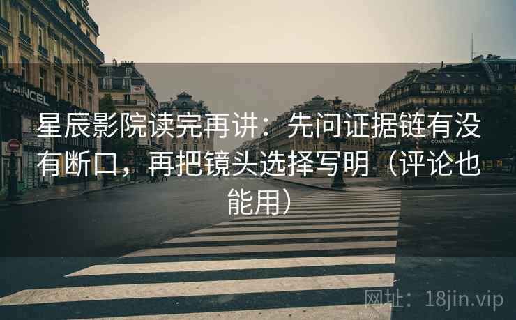 星辰影院读完再讲：先问证据链有没有断口，再把镜头选择写明（评论也能用）