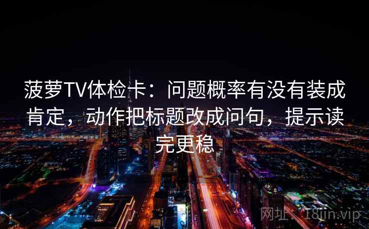 菠萝TV体检卡:问题概率有没有装成肯定,动作把标题改成问句,提示读完更稳 菠萝TV体检卡:问题概率有没有装成肯定,动作把标题改成问句,提示读完更稳