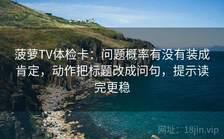 菠萝TV体检卡:问题概率有没有装成肯定,动作把标题改成问句,提示读完更稳 菠萝TV体检卡:问题概率有没有装成肯定,动作把标题改成问句,提示读完更稳
