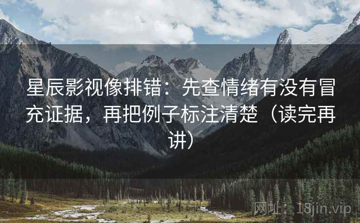 星辰影视像排错：先查情绪有没有冒充证据，再把例子标注清楚（读完再讲）