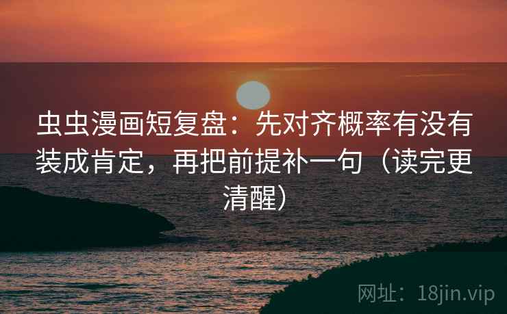 虫虫漫画短复盘:先对齐概率有没有装成肯定,再把前提补一句(读完更清醒) 虫虫漫画短复盘:先对齐概率有没有装成肯定,再把前提补一句(读完更清醒)