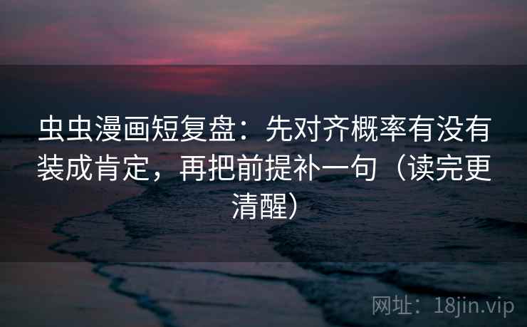 虫虫漫画短复盘:先对齐概率有没有装成肯定,再把前提补一句(读完更清醒) 虫虫漫画短复盘:先对齐概率有没有装成肯定,再把前提补一句(读完更清醒)