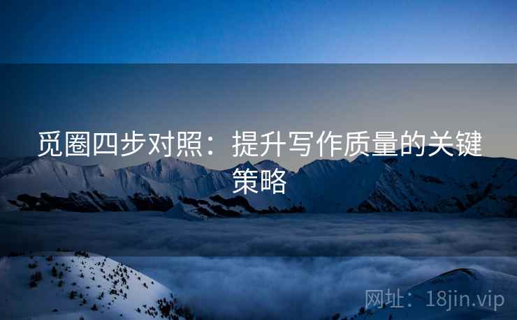 觅圈四步对照:提升写作质量的关键策略 觅圈四步对照:提升写作质量的关键策略