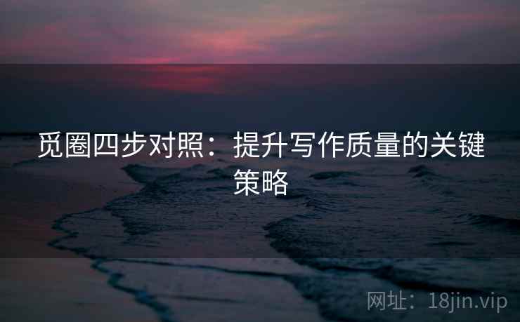 觅圈四步对照:提升写作质量的关键策略 觅圈四步对照:提升写作质量的关键策略