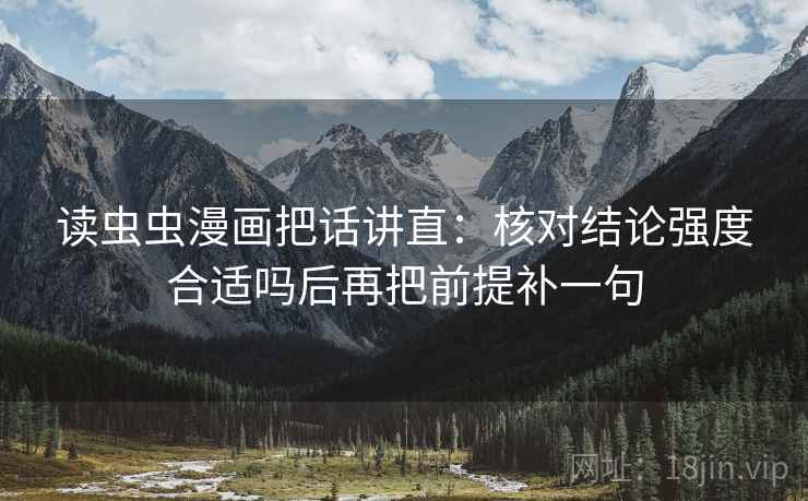 读虫虫漫画把话讲直:核对结论强度合适吗后再把前提补一句 读虫虫漫画把话讲直:核对结论强度合适吗后再把前提补一句