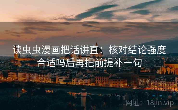 读虫虫漫画把话讲直:核对结论强度合适吗后再把前提补一句 读虫虫漫画把话讲直:核对结论强度合适吗后再把前提补一句