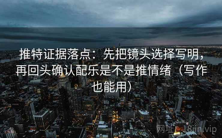 推特证据落点:先把镜头选择写明,再回头确认配乐是不是推情绪(写作也能用) 推特证据落点:先把镜头选择写明,再回头确认配乐是不是推情绪(写作也能用)