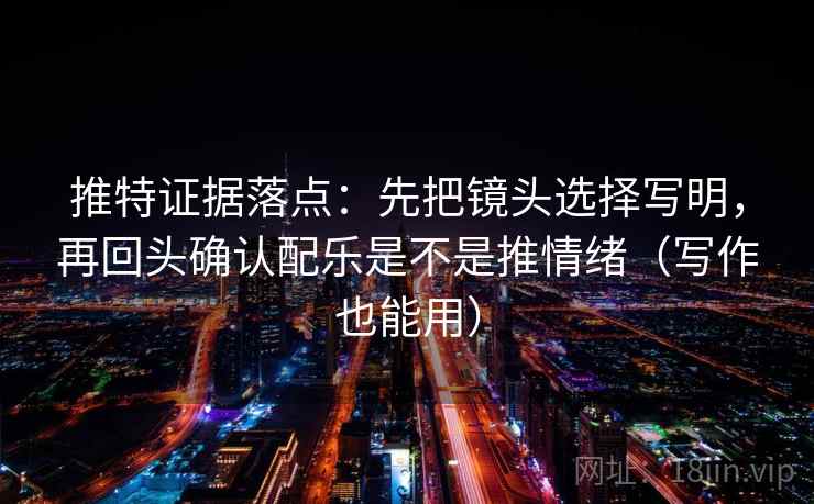 推特证据落点:先把镜头选择写明,再回头确认配乐是不是推情绪(写作也能用) 推特证据落点:先把镜头选择写明,再回头确认配乐是不是推情绪(写作也能用)