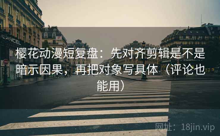樱花动漫短复盘:先对齐剪辑是不是暗示因果,再把对象写具体(评论也能用) 樱花动漫短复盘:先对齐剪辑是不是暗示因果,再把对象写具体(评论也能用)