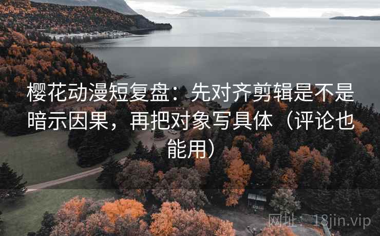 樱花动漫短复盘:先对齐剪辑是不是暗示因果,再把对象写具体(评论也能用) 樱花动漫短复盘:先对齐剪辑是不是暗示因果,再把对象写具体(评论也能用)