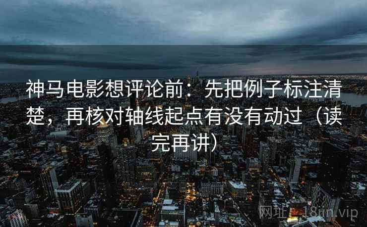 神马电影想评论前:先把例子标注清楚,再核对轴线起点有没有动过(读完再讲) 神马电影想评论前:先把例子标注清楚,再核对轴线起点有没有动过(读完再讲)