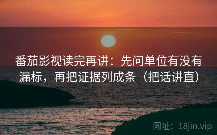 番茄影视读完再讲:先问单位有没有漏标,再把证据列成条(把话讲直) 番茄影视读完再讲:先问单位有没有漏标,再把证据列成条(把话讲直)