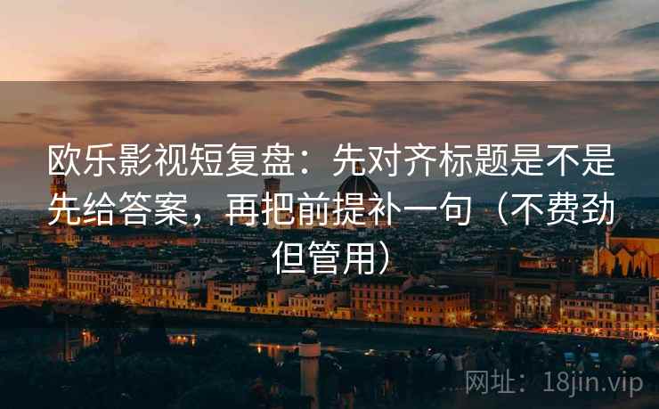 欧乐影视短复盘:先对齐标题是不是先给答案,再把前提补一句(不费劲但管用) 欧乐影视短复盘:先对齐标题是不是先给答案,再把前提补一句(不费劲但管用)