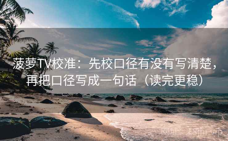 菠萝TV校准：先校口径有没有写清楚，再把口径写成一句话（读完更稳）