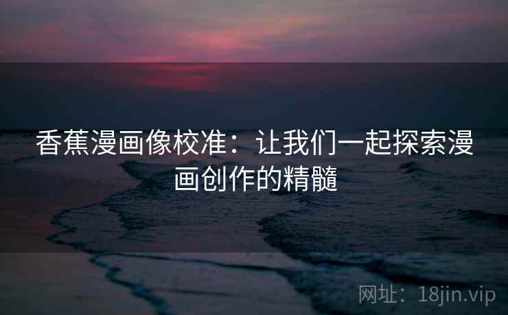 香蕉漫画像校准:让我们一起探索漫画创作的精髓 香蕉漫画像校准:让我们一起探索漫画创作的精髓
