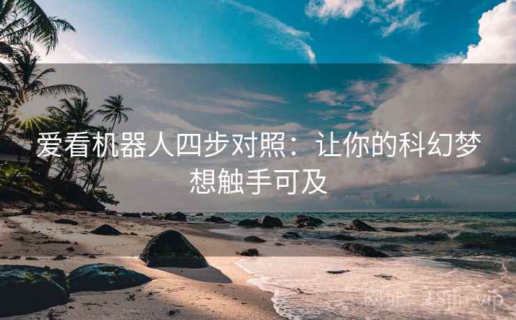 爱看机器人四步对照:让你的科幻梦想触手可及 爱看机器人四步对照:让你的科幻梦想触手可及
