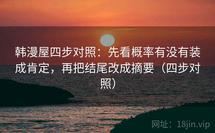 韩漫屋四步对照:先看概率有没有装成肯定,再把结尾改成摘要(四步对照) 韩漫屋四步对照:先看概率有没有装成肯定,再把结尾改成摘要(四步对照)