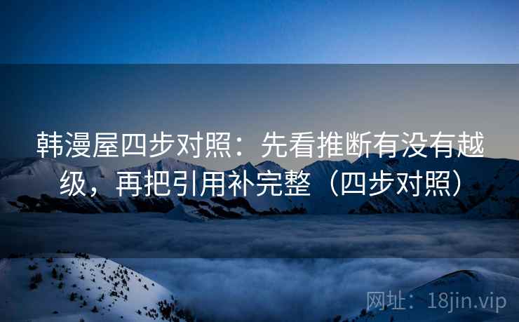韩漫屋四步对照:先看推断有没有越级,再把引用补完整(四步对照) 韩漫屋四步对照:先看推断有没有越级,再把引用补完整(四步对照)