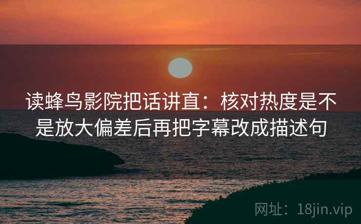 读蜂鸟影院把话讲直:核对热度是不是放大偏差后再把字幕改成描述句 读蜂鸟影院把话讲直:核对热度是不是放大偏差后再把字幕改成描述句