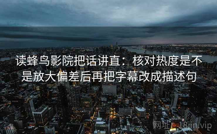 读蜂鸟影院把话讲直:核对热度是不是放大偏差后再把字幕改成描述句 读蜂鸟影院把话讲直:核对热度是不是放大偏差后再把字幕改成描述句